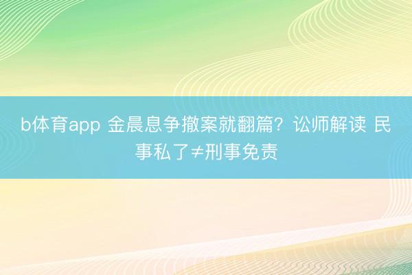 b体育app 金晨息争撤案就翻篇？讼师解读 民事私了≠刑事免责