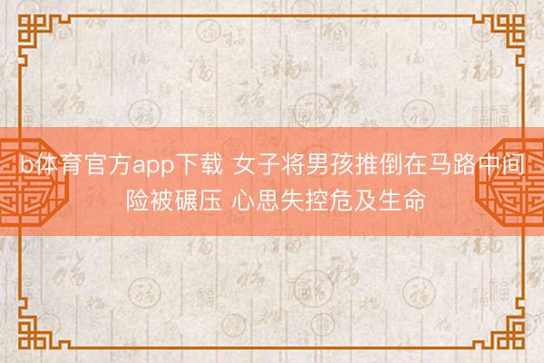 b体育官方app下载 女子将男孩推倒在马路中间 险被碾压 心思失控危及生命