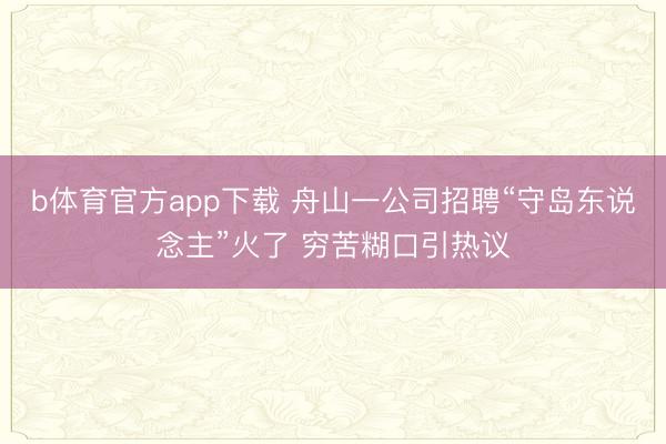 b体育官方app下载 舟山一公司招聘“守岛东说念主”火了 穷苦糊口引热议