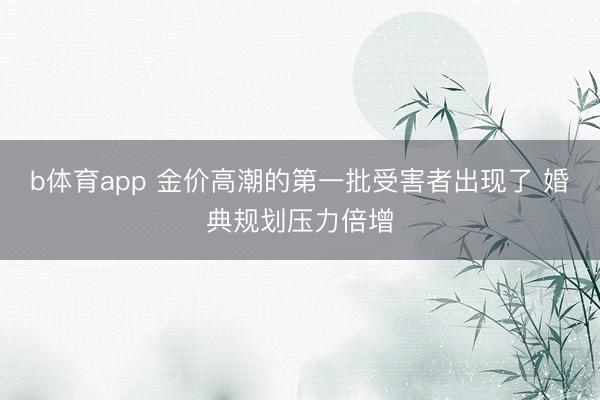 b体育app 金价高潮的第一批受害者出现了 婚典规划压力倍增
