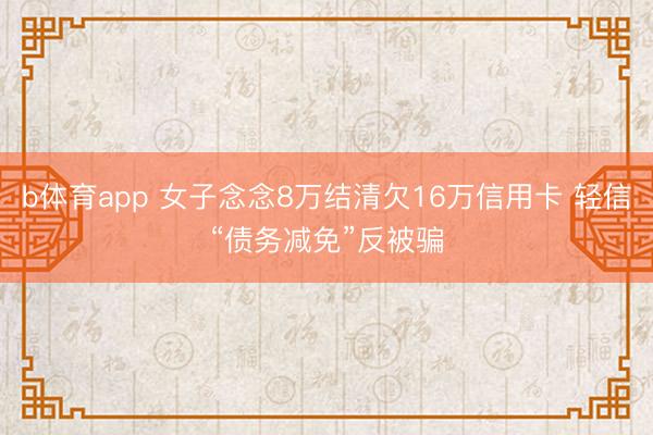 b体育app 女子念念8万结清欠16万信用卡 轻信“债务减免”反被骗