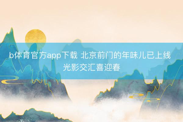 b体育官方app下载 北京前门的年味儿已上线 光影交汇喜迎春