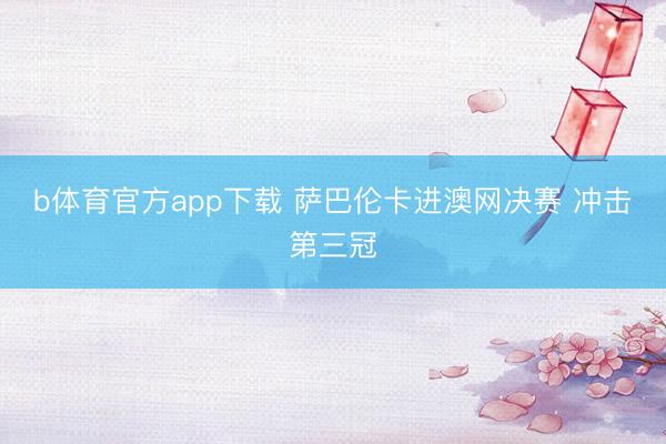 b体育官方app下载 萨巴伦卡进澳网决赛 冲击第三冠