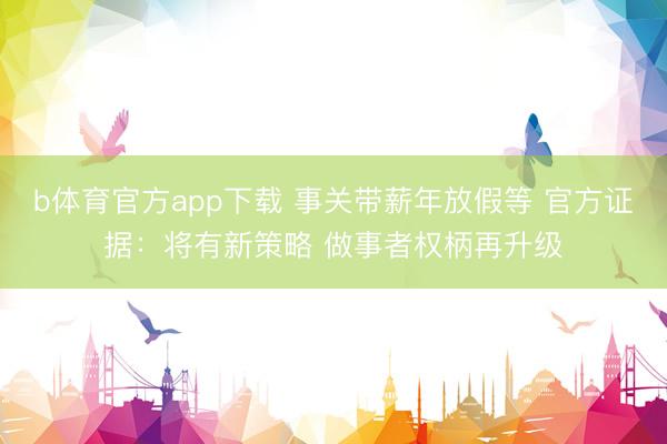 b体育官方app下载 事关带薪年放假等 官方证据：将有新策略 做事者权柄再升级