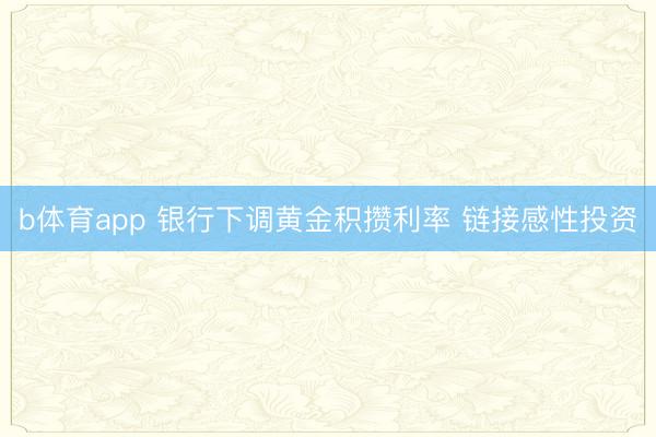 b体育app 银行下调黄金积攒利率 链接感性投资
