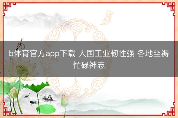 b体育官方app下载 大国工业韧性强 各地坐褥忙碌神志