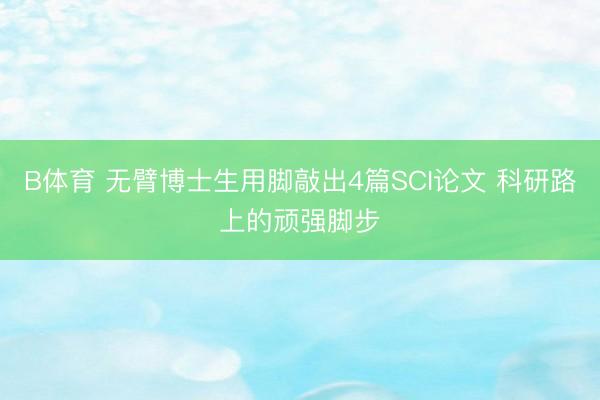 B体育 无臂博士生用脚敲出4篇SCI论文 科研路上的顽强脚步