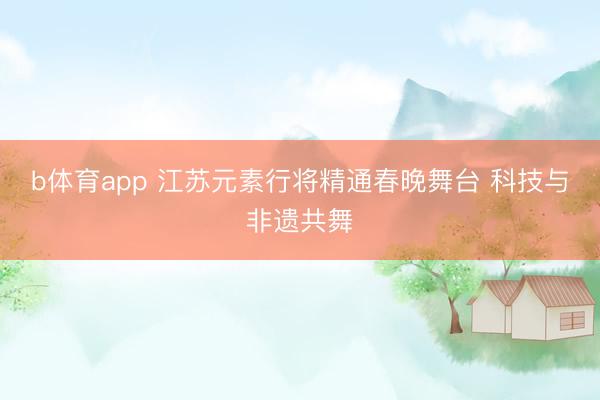 b体育app 江苏元素行将精通春晚舞台 科技与非遗共舞