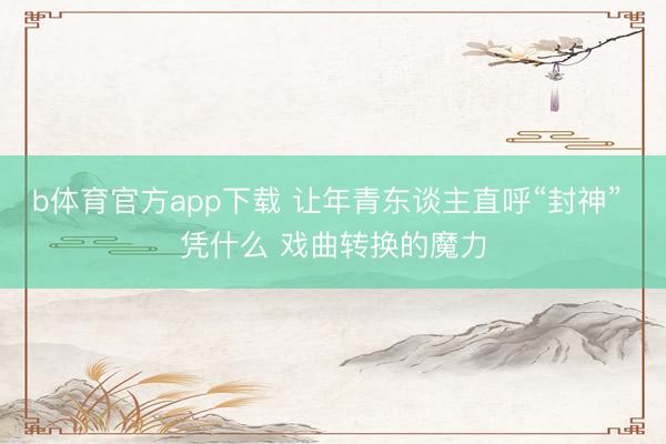 b体育官方app下载 让年青东谈主直呼“封神” 凭什么 戏曲转换的魔力