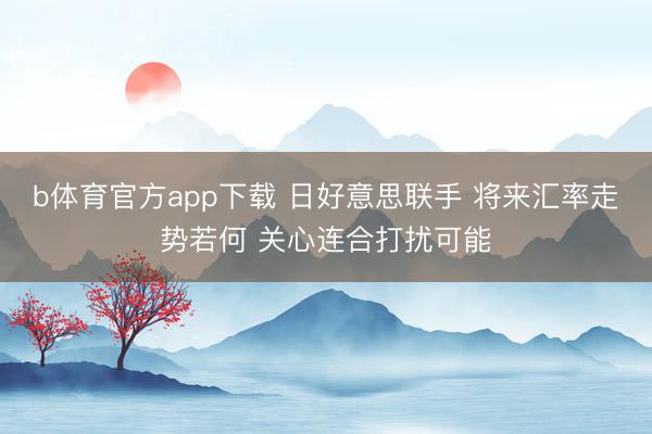b体育官方app下载 日好意思联手 将来汇率走势若何 关心连合打扰可能