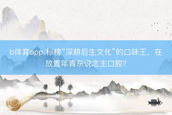 b体育app 标榜“深耕后生文化”的口味王，在放置年青东说念主口腔？