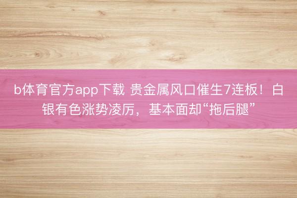b体育官方app下载 贵金属风口催生7连板！白银有色涨势凌厉，基本面却“拖后腿”