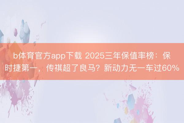 b体育官方app下载 2025三年保值率榜：保时捷第一，传祺超了良马？新动力无一车过60%
