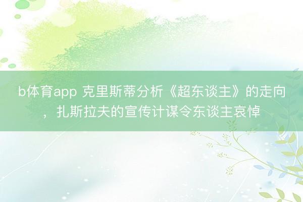 b体育app 克里斯蒂分析《超东谈主》的走向，扎斯拉夫的宣传计谋令东谈主哀悼
