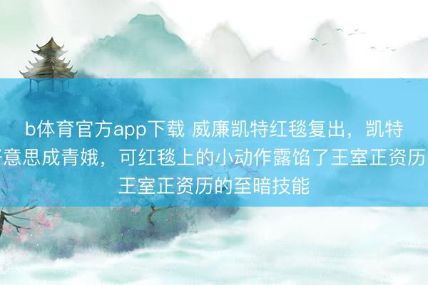 b体育官方app下载 威廉凯特红毯复出，凯特沉寂粉裙好意思成青娥，可红毯上的小动作露馅了王室正资历的至暗技能