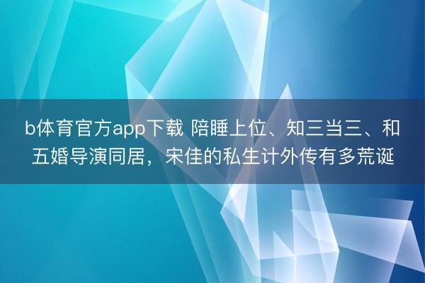 b体育官方app下载 陪睡上位、知三当三、和五婚导演同居，宋佳的私生计外传有多荒诞