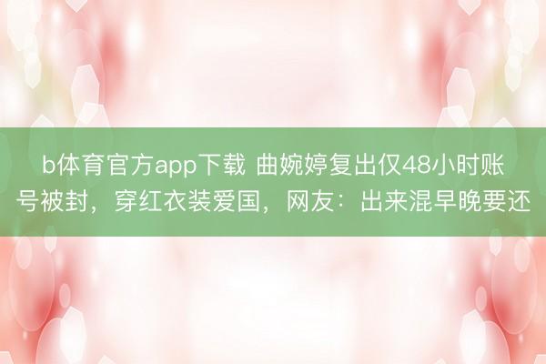 b体育官方app下载 曲婉婷复出仅48小时账号被封，穿红衣装爱国，网友：出来混早晚要还