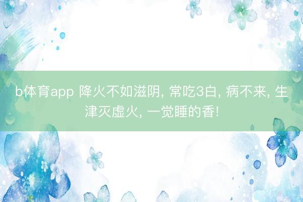 b体育app 降火不如滋阴, 常吃3白, 病不来, 生津灭虚火, 一觉睡的香!