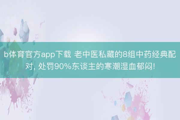 b体育官方app下载 老中医私藏的8组中药经典配对, 处罚90%东谈主的寒潮湿血郁闷!