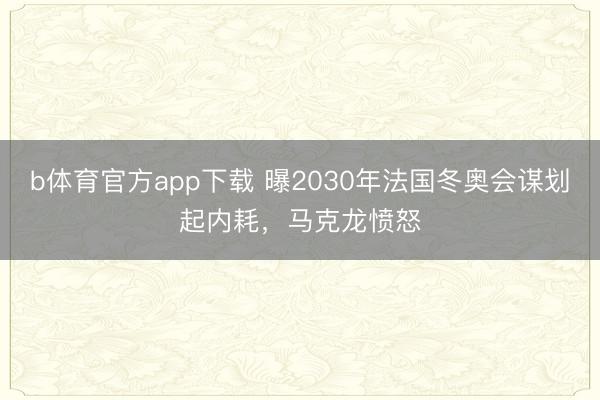 b体育官方app下载 曝2030年法国冬奥会谋划起内耗，马克龙愤怒