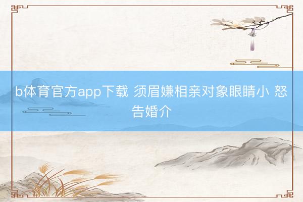 b体育官方app下载 须眉嫌相亲对象眼睛小 怒告婚介