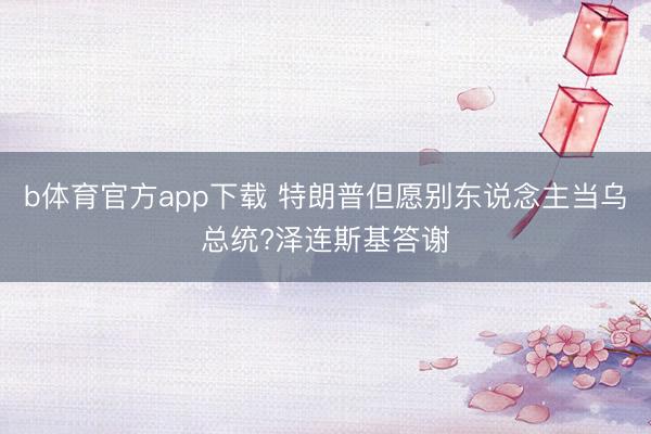b体育官方app下载 特朗普但愿别东说念主当乌总统?泽连斯基答谢