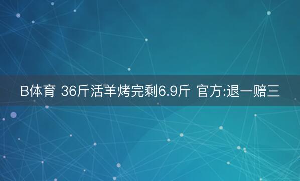 B体育 36斤活羊烤完剩6.9斤 官方:退一赔三