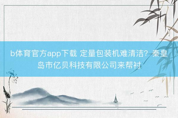 b体育官方app下载 定量包装机难清洁？秦皇岛市亿贝科技有限公司来帮衬