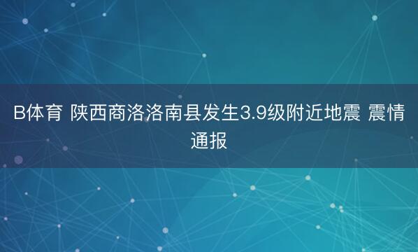 B体育 陕西商洛洛南县发生3.9级附近地震 震情通报