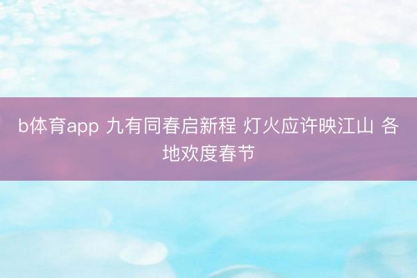 b体育app 九有同春启新程 灯火应许映江山 各地欢度春节