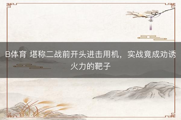 B体育 堪称二战前开头进击用机,实战竟成劝诱火力的靶子