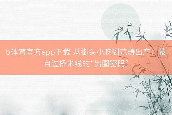 b体育官方app下载 从街头小吃到范畴出产：蒙自过桥米线的“出圈密码”