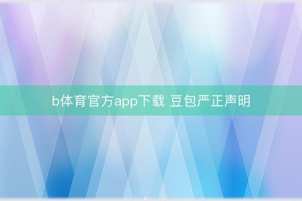 b体育官方app下载 豆包严正声明
