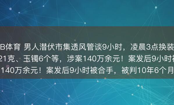 B体育 男人潜伏市集透风管谈9小时,凌晨3点换装盗走黄金首饰1885.421克、玉镯6个等,涉案140万余元!案发后9小时被合手,被判10年6个月
