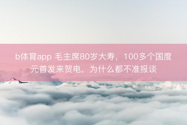 b体育app 毛主席80岁大寿，100多个国度元首发来贺电，为什么都不准报谈