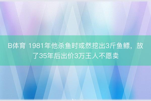 B体育 1981年他杀鱼时或然挖出3斤鱼鳔，放了35年后出价3万王人不愿卖