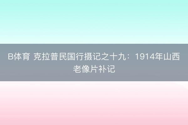 B体育 克拉普民国行摄记之十九：1914年山西老像片补记