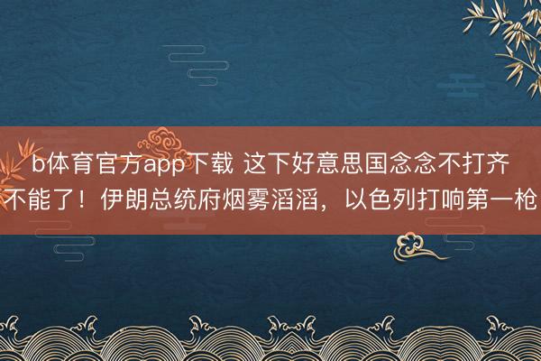 b体育官方app下载 这下好意思国念念不打齐不能了！伊朗总统府烟雾滔滔，以色列打响第一枪