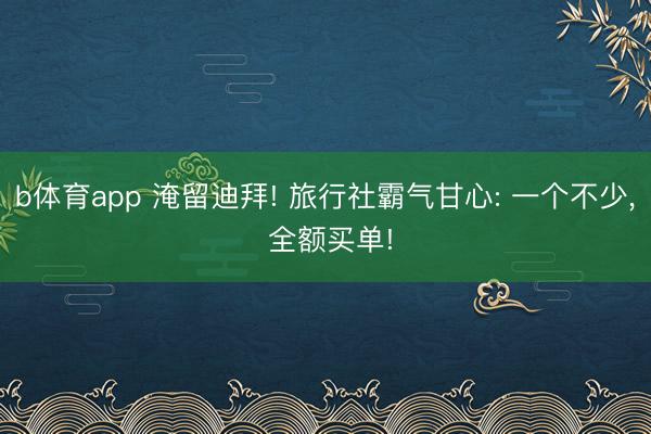 b体育app 淹留迪拜! 旅行社霸气甘心: 一个不少， 全额买单!