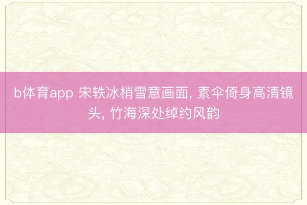 b体育app 宋轶冰梢雪意画面， 素伞倚身高清镜头， 竹海深处绰约风韵