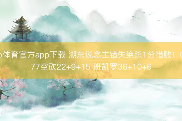b体育官方app下载 湖东说念主错失绝杀1分惜败！077空砍22+9+15 班凯罗36+10+6