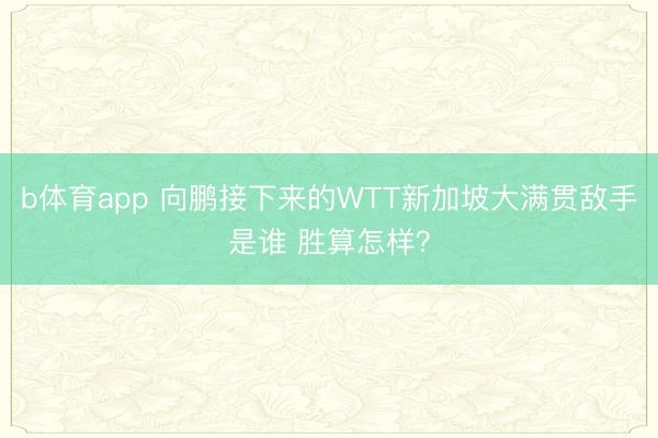 b体育app 向鹏接下来的WTT新加坡大满贯敌手是谁 胜算怎样？