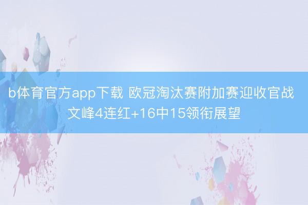 b体育官方app下载 欧冠淘汰赛附加赛迎收官战 文峰4连红+16中15领衔展望