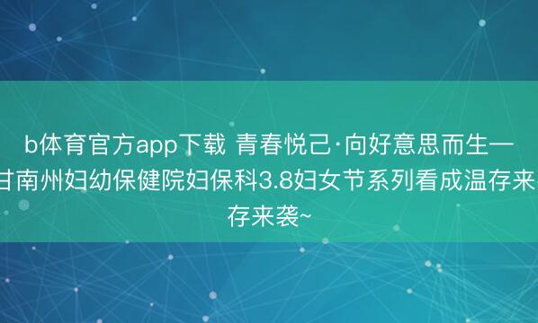 b体育官方app下载 青春悦己·向好意思而生——甘南州妇幼保健院妇保科3.8妇女节系列看成温存来袭~