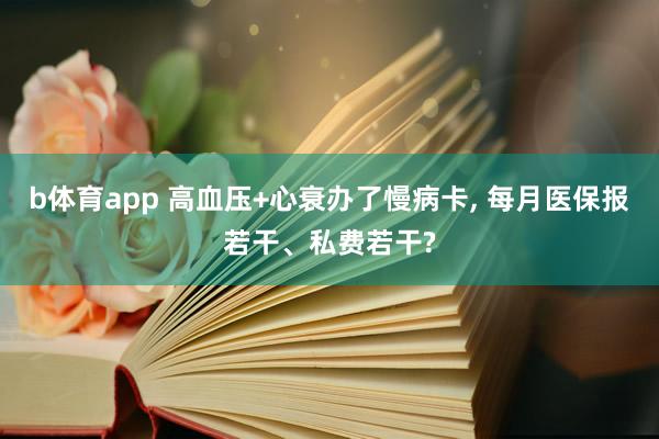 b体育app 高血压+心衰办了慢病卡, 每月医保报若干、私费若干?