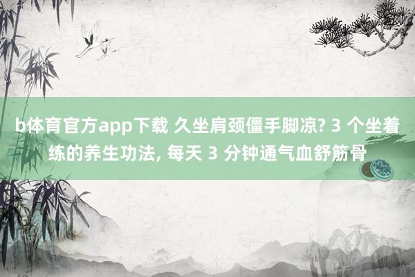 b体育官方app下载 久坐肩颈僵手脚凉? 3 个坐着练的养生功法, 每天 3 分钟通气血舒筋骨