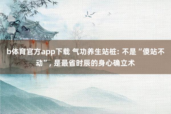 b体育官方app下载 气功养生站桩: 不是“傻站不动”, 是最省时辰的身心确立术