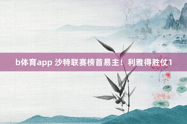 b体育app 沙特联赛榜首易主！利雅得胜仗1