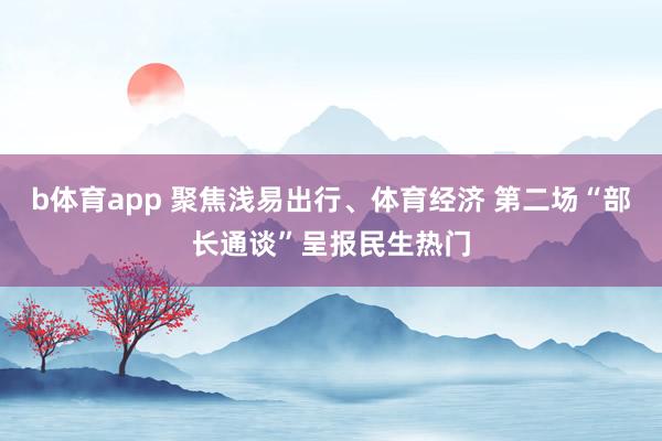 b体育app 聚焦浅易出行、体育经济 第二场“部长通谈”呈报民生热门