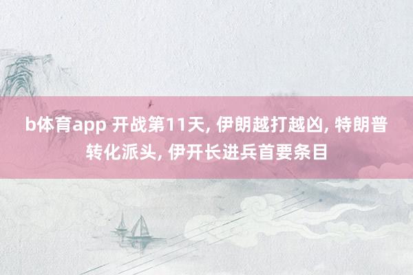b体育app 开战第11天, 伊朗越打越凶, 特朗普转化派头, 伊开长进兵首要条目